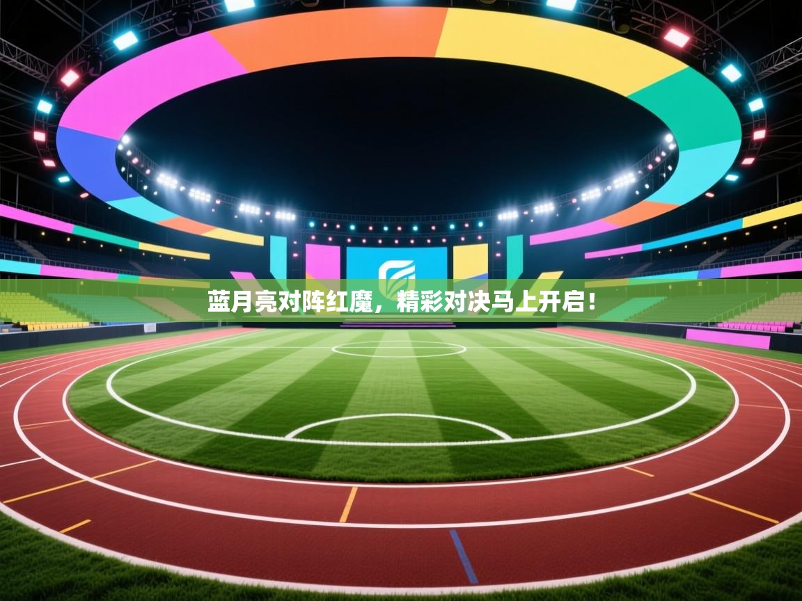 蓝月亮对阵红魔，精彩对决马上开启！