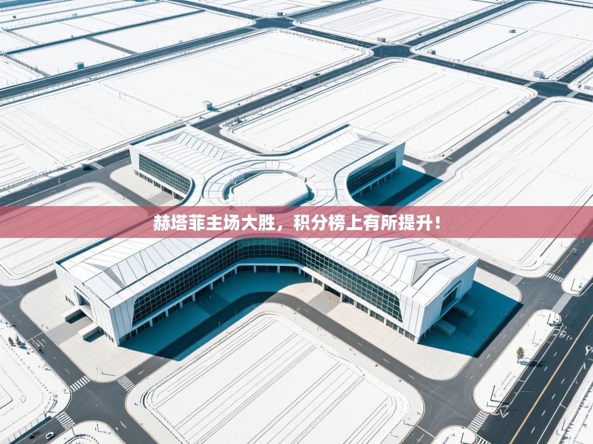 赫塔菲主场大胜，积分榜上有所提升！