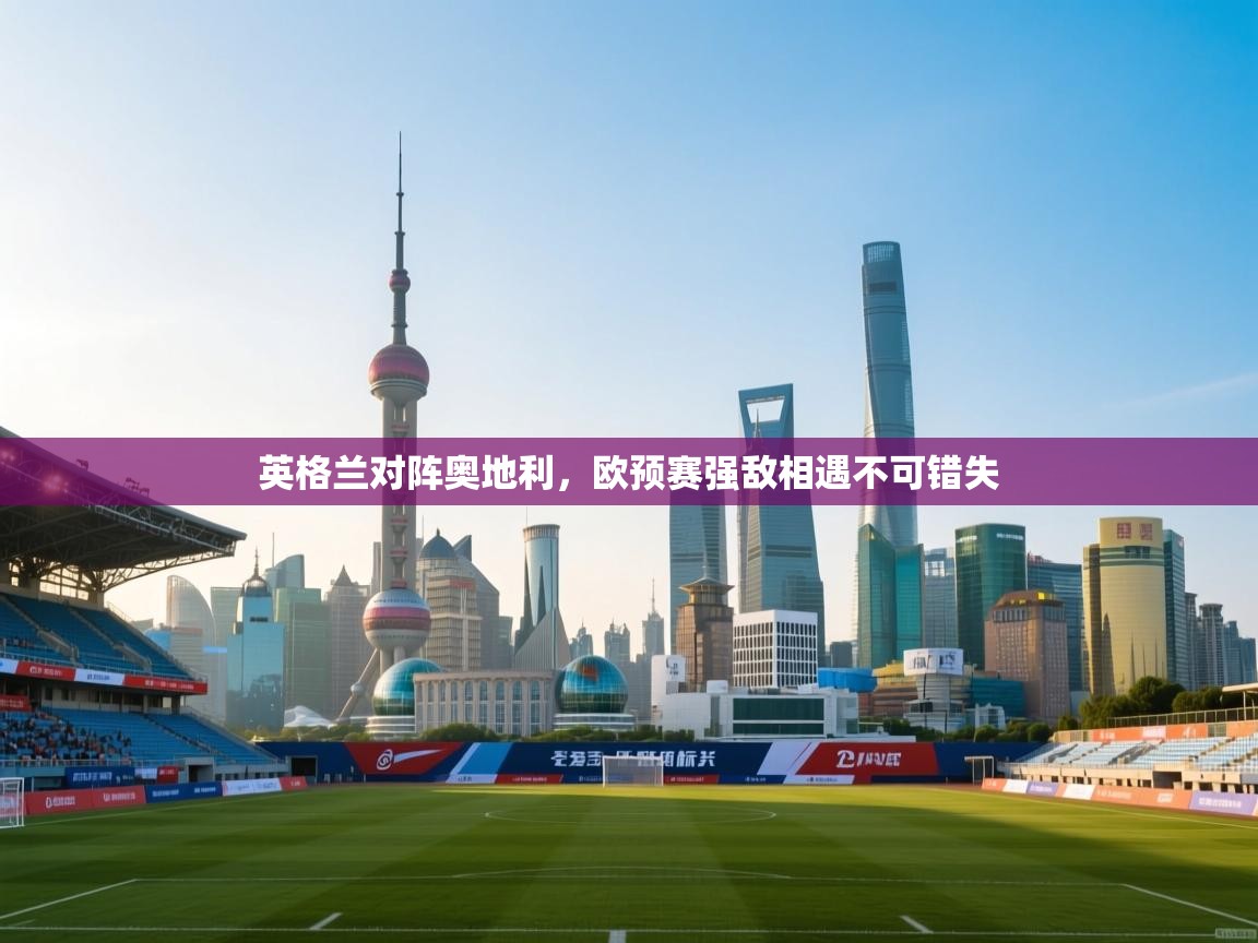 英格兰对阵奥地利，欧预赛强敌相遇不可错失