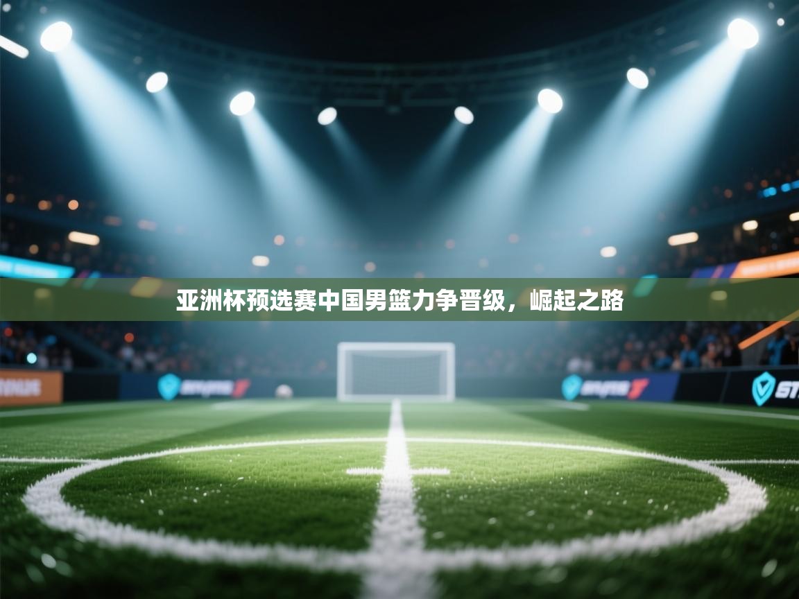 亚洲杯预选赛中国男篮力争晋级，崛起之路
