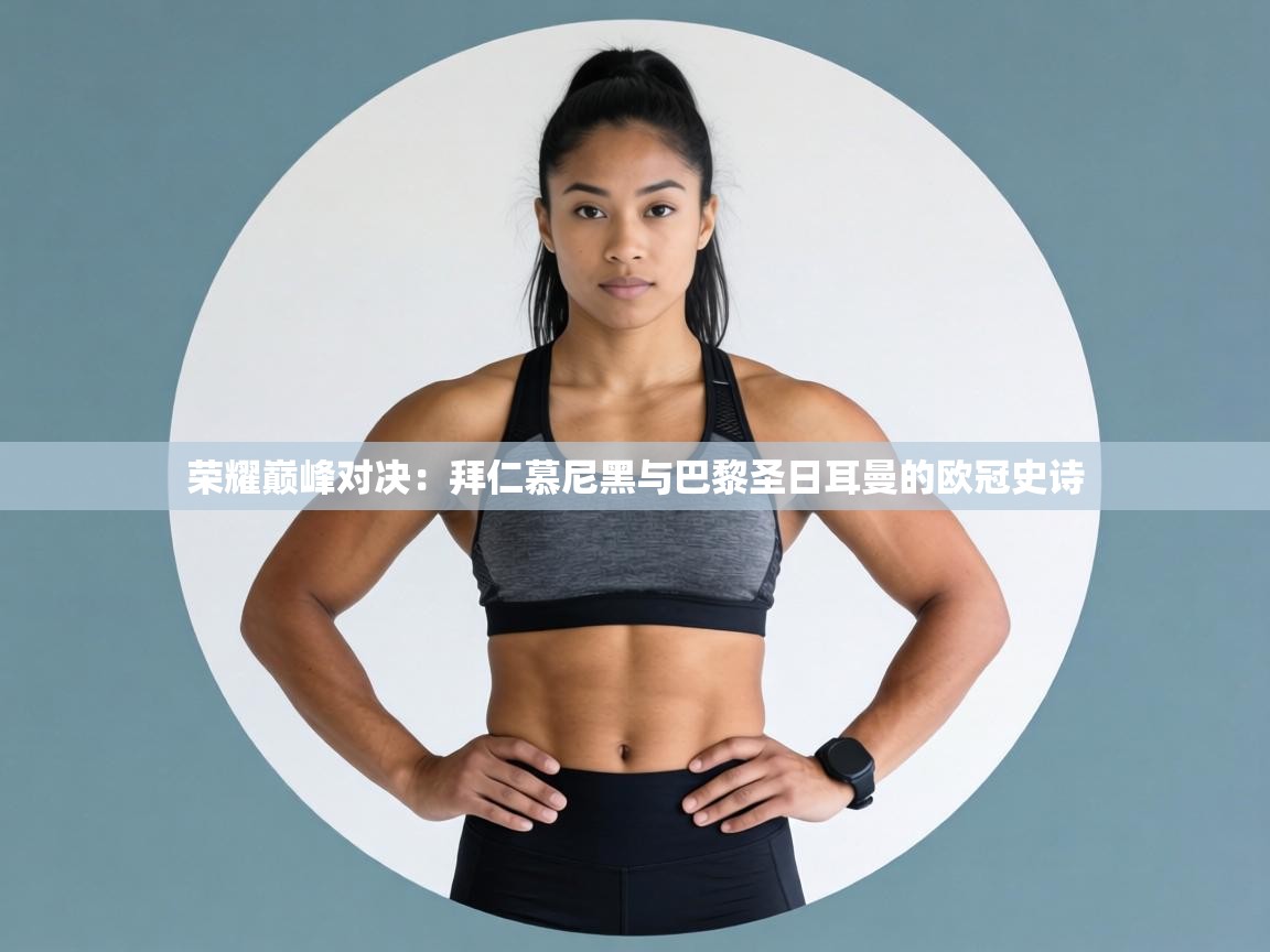 荣耀巅峰对决：拜仁慕尼黑与巴黎圣日耳曼的欧冠史诗  第2张